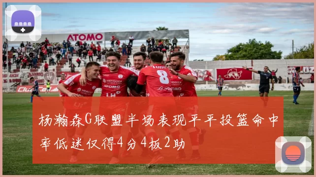 杨瀚森G联盟半场表现平平投篮命中率低迷仅得4分4板2助