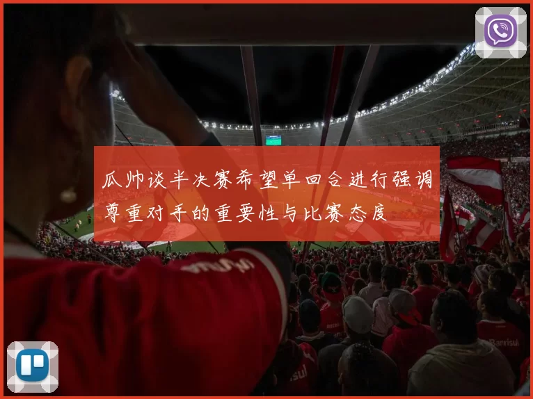 瓜帅谈半决赛希望单回合进行强调尊重对手的重要性与比赛态度