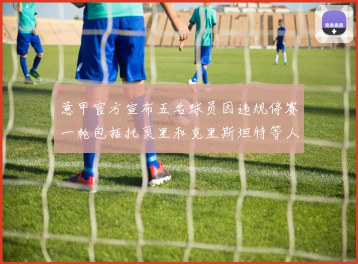 意甲官方宣布五名球员因违规停赛一轮包括托莫里和克里斯坦特等人