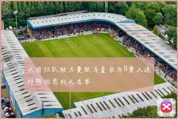 大将归队助力曼联马奎尔与B费入选对阵伯恩利大名单