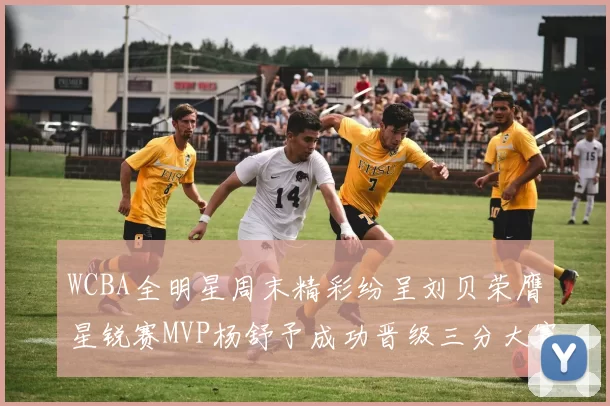 WCBA全明星周末精彩纷呈刘贝荣膺星锐赛MVP杨舒予成功晋级三分大赛决赛