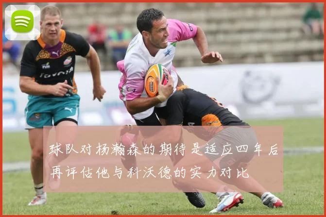 球队对杨瀚森的期待是适应四年后再评估他与科沃德的实力对比