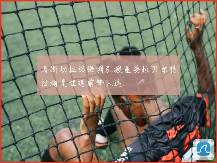 马斯切拉诺强调引援重要性贝尔特拉梅是理想前锋人选
