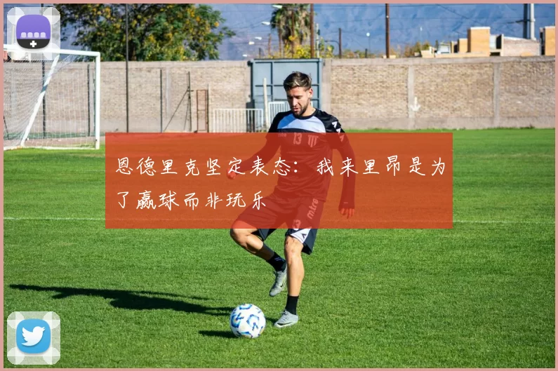 恩德里克坚定表态：我来里昂是为了赢球而非玩乐