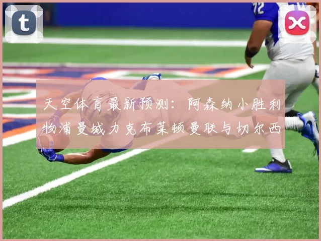 天空体育最新预测：阿森纳小胜利物浦曼城力克布莱顿曼联与切尔西握手言和