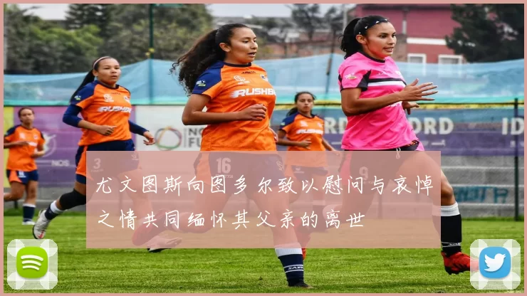 尤文图斯向图多尔致以慰问与哀悼之情共同缅怀其父亲的离世