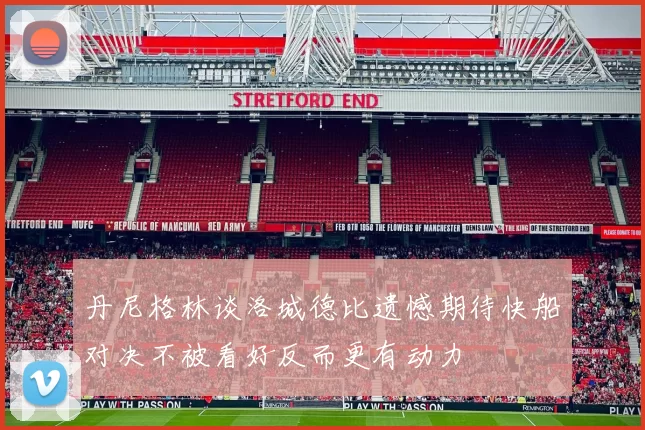 丹尼格林谈洛城德比遗憾期待快船对决不被看好反而更有动力