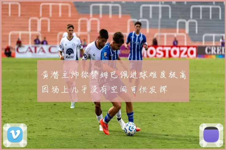 黄潜主帅称赞姆巴佩进球难度极高因场上几乎没有空间可供发挥