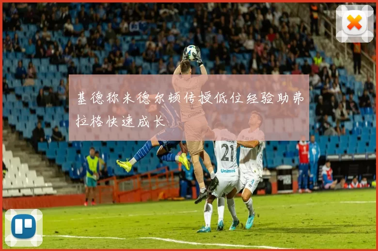 基德称米德尔顿传授低位经验助弗拉格快速成长