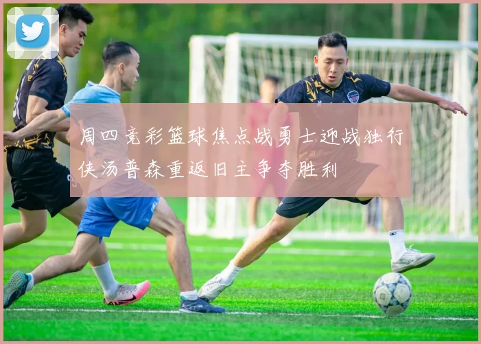 周四竞彩篮球焦点战勇士迎战独行侠汤普森重返旧主争夺胜利