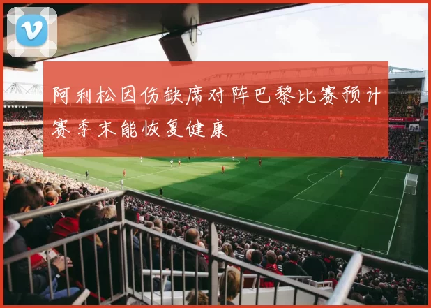 阿利松因伤缺席对阵巴黎比赛预计赛季末能恢复健康