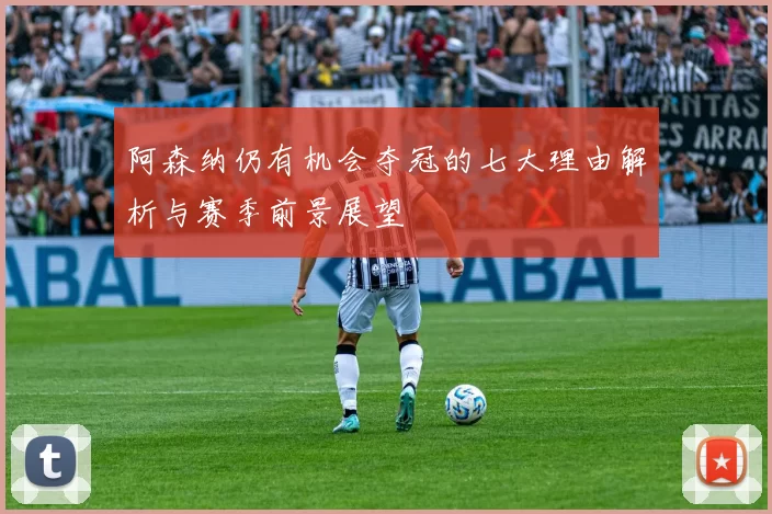 阿森纳仍有机会夺冠的七大理由解析与赛季前景展望