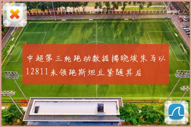 中超第三轮跑动数据揭晓埃朱马以12811米领跑斯坦丘紧随其后