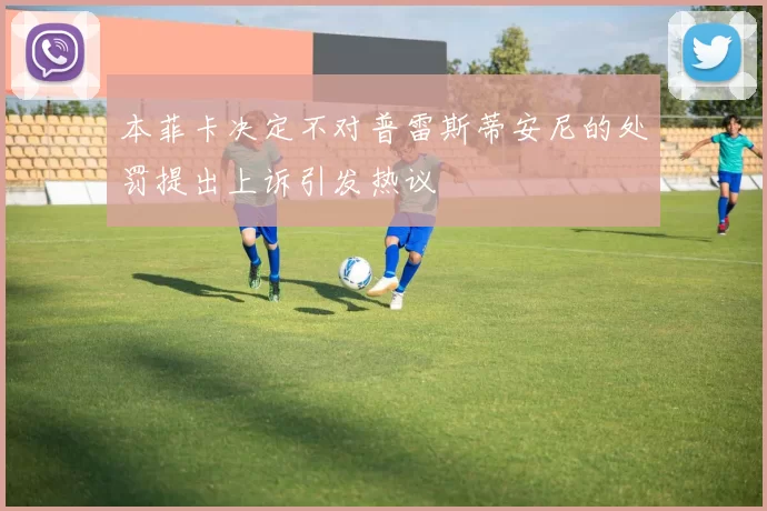 本菲卡决定不对普雷斯蒂安尼的处罚提出上诉引发热议