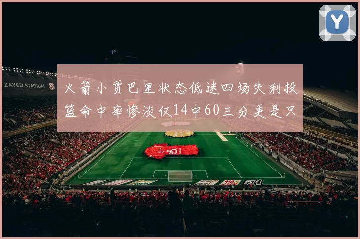 火箭小贾巴里状态低迷四场失利投篮命中率惨淡仅14中60三分更是只有2中27
