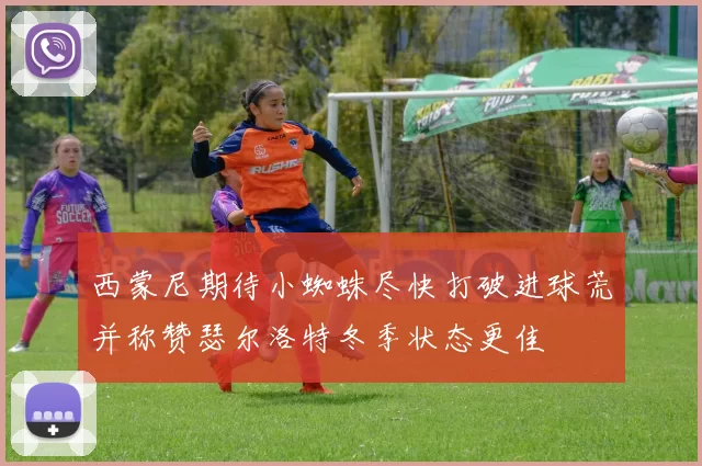 西蒙尼期待小蜘蛛尽快打破进球荒并称赞瑟尔洛特冬季状态更佳