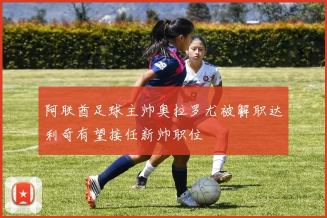 阿联酋足球主帅奥拉罗尤被解职达利奇有望接任新帅职位