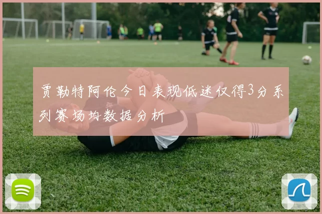 贾勒特阿伦今日表现低迷仅得3分系列赛场均数据分析