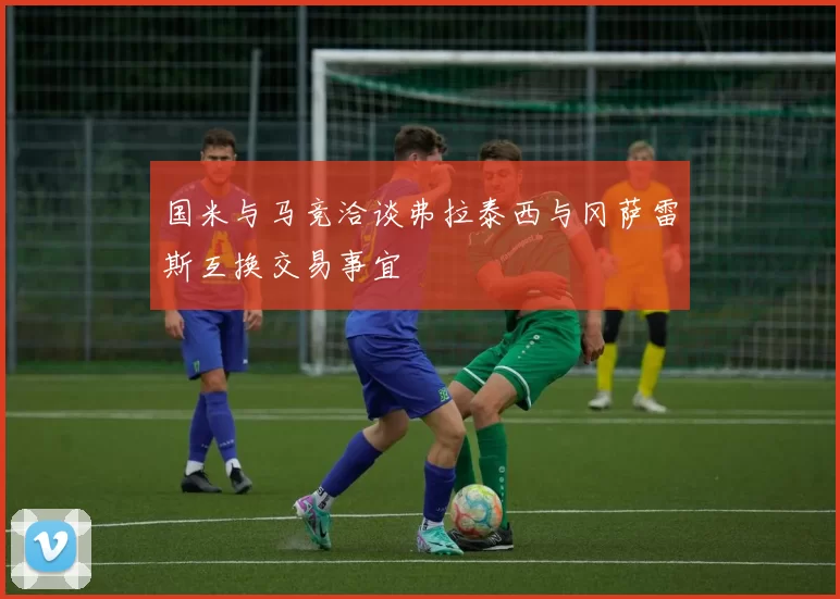 国米与马竞洽谈弗拉泰西与冈萨雷斯互换交易事宜